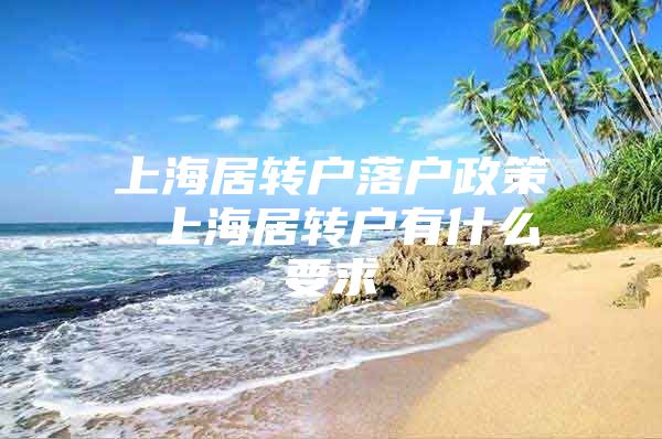 上海居轉(zhuǎn)戶落戶政策 上海居轉(zhuǎn)戶有什么要求