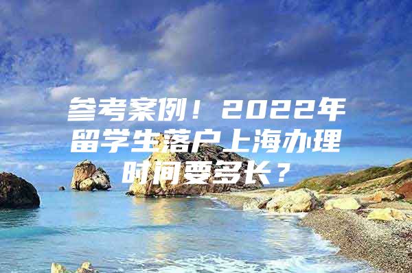 參考案例！2022年留學(xué)生落戶(hù)上海辦理時(shí)間要多長(zhǎng)？