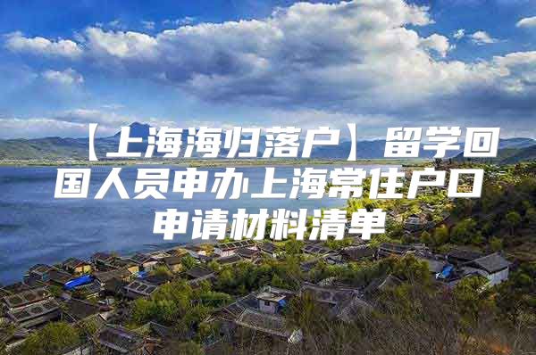 【上海海歸落戶】留學(xué)回國(guó)人員申辦上海常住戶口申請(qǐng)材料清單