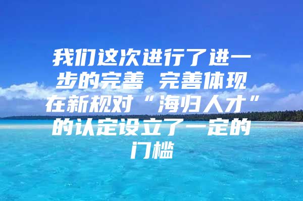 我們這次進(jìn)行了進(jìn)一步的完善　　完善體現(xiàn)在新規(guī)對“海歸人才”的認(rèn)定設(shè)立了一定的門檻