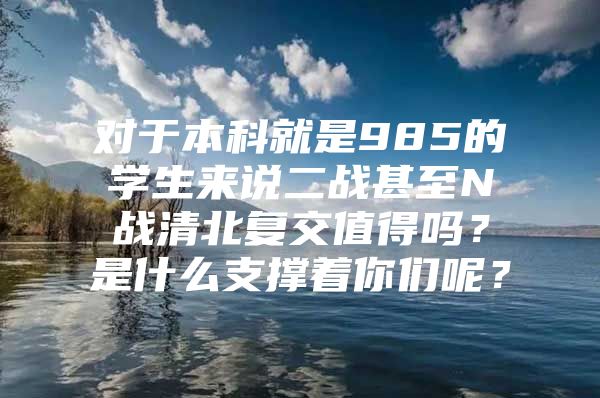 對于本科就是985的學生來說二戰(zhàn)甚至N戰(zhàn)清北復交值得嗎？是什么支撐著你們呢？