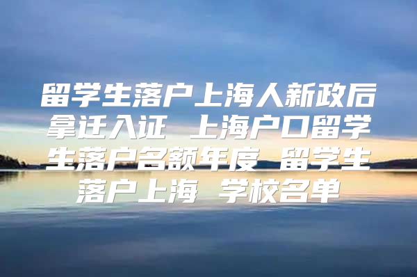 留學生落戶上海人新政后拿遷入證 上海戶口留學生落戶名額年度 留學生落戶上海 學校名單