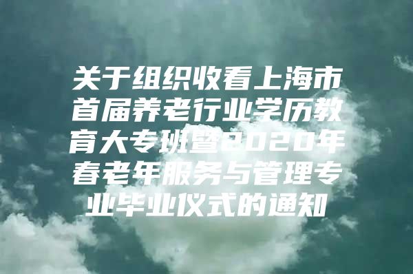 關(guān)于組織收看上海市首屆養(yǎng)老行業(yè)學(xué)歷教育大專班暨2020年春老年服務(wù)與管理專業(yè)畢業(yè)儀式的通知