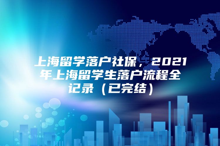 上海留學落戶社保，2021年上海留學生落戶流程全記錄（已完結）