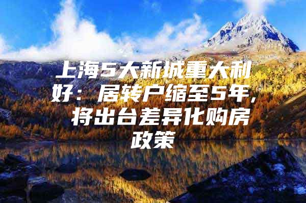 上海5大新城重大利好：居轉戶縮至5年, 將出臺差異化購房政策