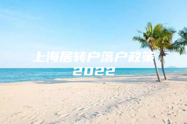 上海居轉(zhuǎn)戶落戶政策2022