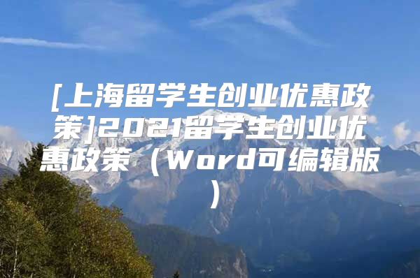 [上海留學(xué)生創(chuàng)業(yè)優(yōu)惠政策]2021留學(xué)生創(chuàng)業(yè)優(yōu)惠政策（Word可編輯版）