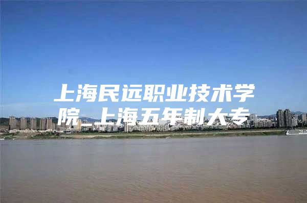 上海民遠(yuǎn)職業(yè)技術(shù)學(xué)院_上海五年制大專