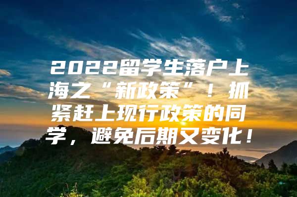 2022留學(xué)生落戶上海之“新政策”！抓緊趕上現(xiàn)行政策的同學(xué)，避免后期又變化！