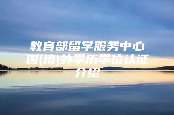 教育部留學(xué)服務(wù)中心國(境)外學(xué)歷學(xué)位認(rèn)證介紹