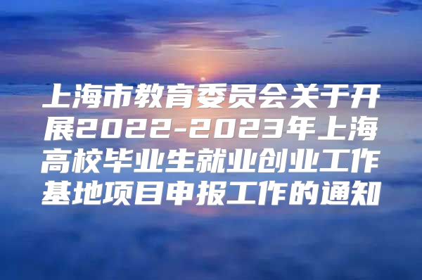 上海市教育委員會關于開展2022-2023年上海高校畢業(yè)生就業(yè)創(chuàng)業(yè)工作基地項目申報工作的通知