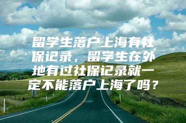 留學生落戶上海有社保記錄，留學生在外地有過社保記錄就一定不能落戶上海了嗎？