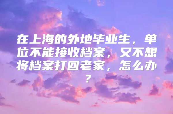 在上海的外地畢業(yè)生，單位不能接收檔案，又不想將檔案打回老家，怎么辦？