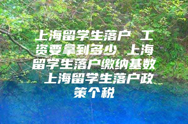 上海留學生落戶 工資要拿到多少 上海留學生落戶繳納基數(shù) 上海留學生落戶政策個稅