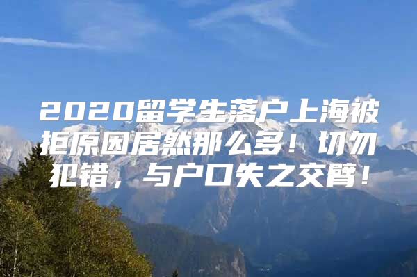 2020留學(xué)生落戶上海被拒原因居然那么多！切勿犯錯(cuò)，與戶口失之交臂！