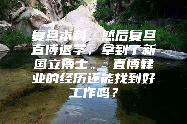 復旦本科，然后復旦直博退學，拿到了新國立博士。 直博肄業(yè)的經(jīng)歷還能找到好工作嗎？