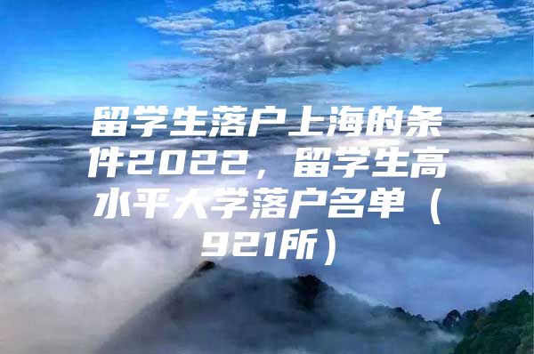 留學(xué)生落戶上海的條件2022，留學(xué)生高水平大學(xué)落戶名單（921所）