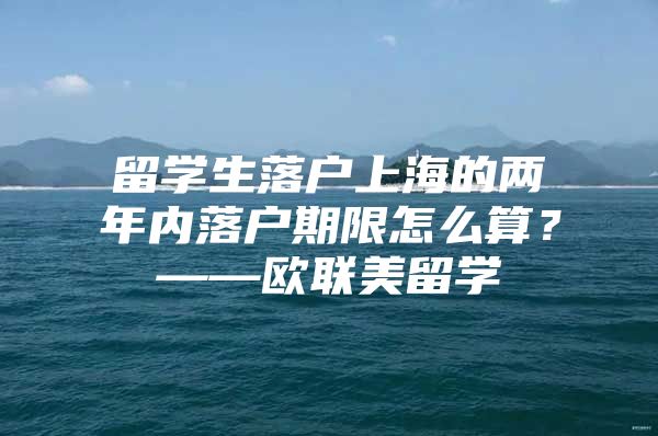 留學(xué)生落戶(hù)上海的兩年內(nèi)落戶(hù)期限怎么算？——?dú)W聯(lián)美留學(xué)