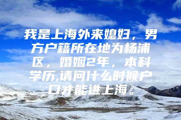 我是上海外來媳婦，男方戶籍所在地為楊浦區(qū)，婚姻2年，本科學(xué)歷,請問什么時(shí)候戶口才能進(jìn)上海。