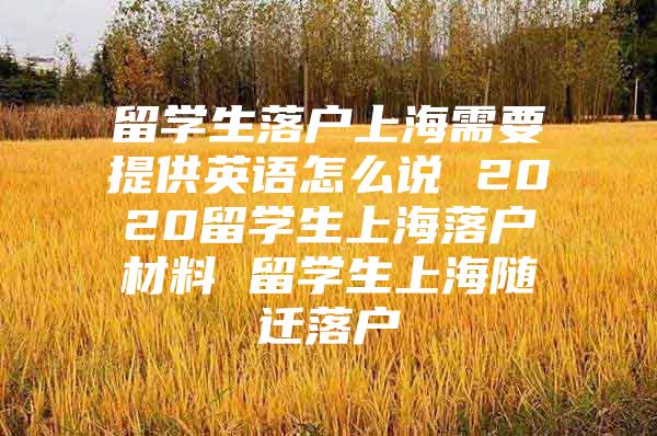 留學(xué)生落戶上海需要提供英語怎么說 2020留學(xué)生上海落戶材料 留學(xué)生上海隨遷落戶