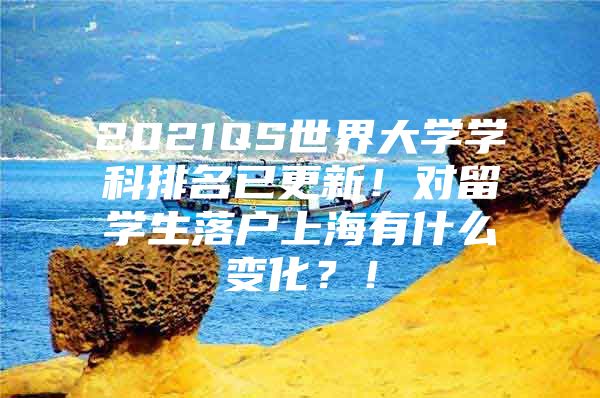 2021QS世界大學(xué)學(xué)科排名已更新！對(duì)留學(xué)生落戶上海有什么變化？！