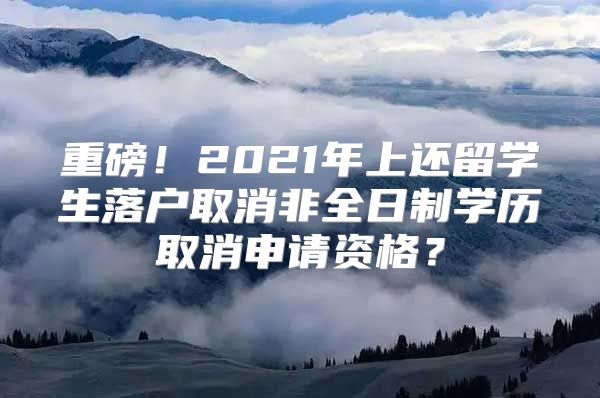 重磅！2021年上還留學生落戶取消非全日制學歷取消申請資格？