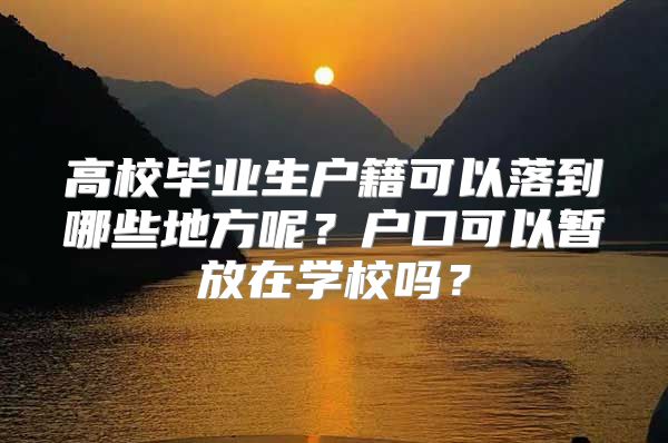 高校畢業(yè)生戶籍可以落到哪些地方呢？戶口可以暫放在學(xué)校嗎？