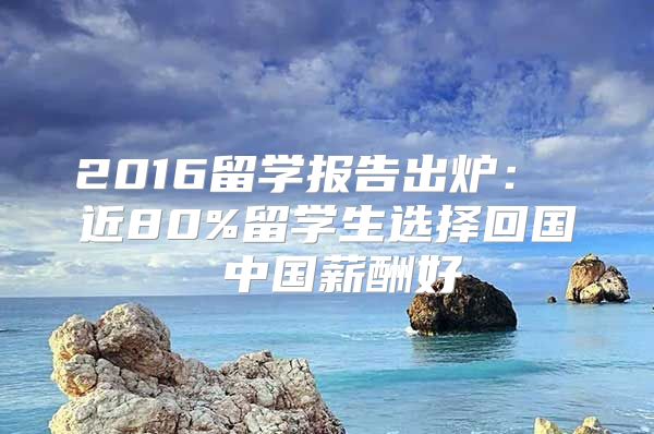 2016留學(xué)報(bào)告出爐： 近80%留學(xué)生選擇回國 中國薪酬好