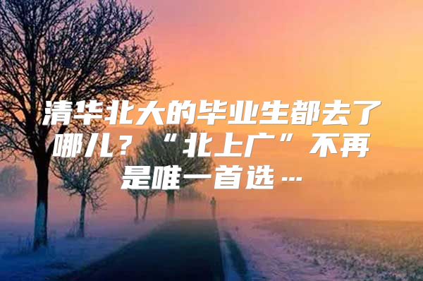 清華北大的畢業(yè)生都去了哪兒？“北上廣”不再是唯一首選…