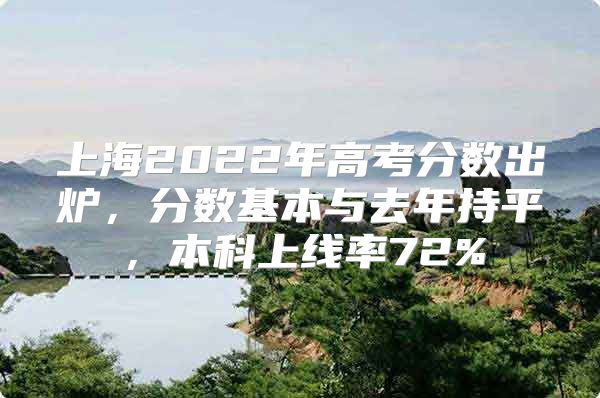 上海2022年高考分?jǐn)?shù)出爐，分?jǐn)?shù)基本與去年持平，本科上線(xiàn)率72%