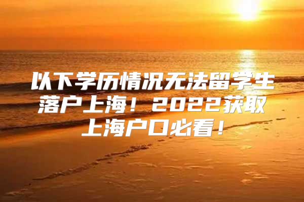 以下學(xué)歷情況無法留學(xué)生落戶上海！2022獲取上海戶口必看！