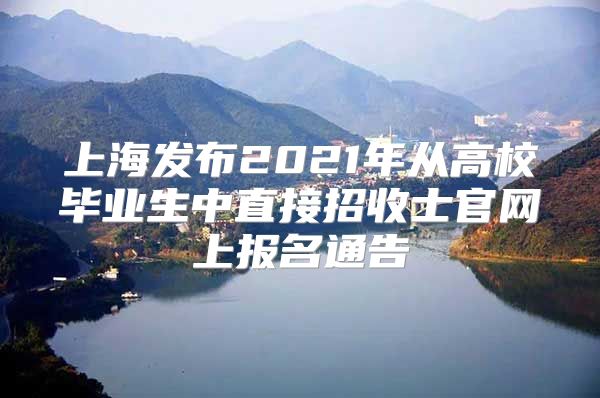 上海發(fā)布2021年從高校畢業(yè)生中直接招收士官網(wǎng)上報(bào)名通告