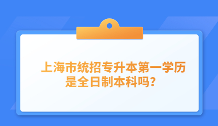 上海市統(tǒng)招專升本第一學歷是全日制本科嗎？