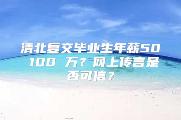 清北復(fù)交畢業(yè)生年薪50∽100 萬？網(wǎng)上傳言是否可信？