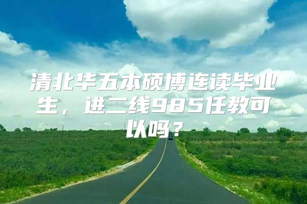 清北華五本碩博連讀畢業(yè)生，進(jìn)二線985任教可以嗎？