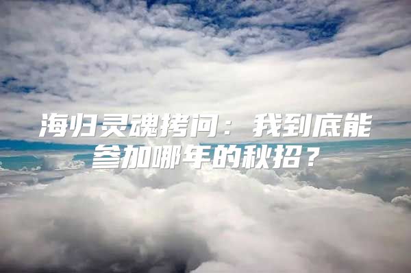 海歸靈魂拷問：我到底能參加哪年的秋招？