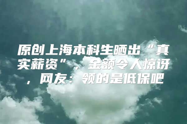 原創(chuàng)上海本科生曬出“真實薪資”，金額令人驚訝，網(wǎng)友：領的是低保吧