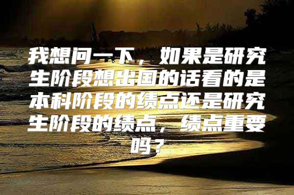 我想問一下，如果是研究生階段想出國的話看的是本科階段的績點還是研究生階段的績點，績點重要嗎？