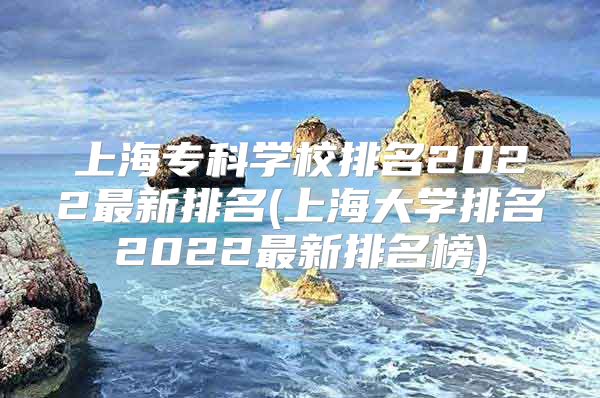 上海?？茖W(xué)校排名2022最新排名(上海大學(xué)排名2022最新排名榜)