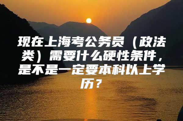 現(xiàn)在上?？脊珓?wù)員（政法類）需要什么硬性條件，是不是一定要本科以上學(xué)歷？