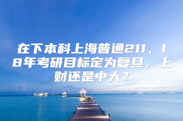 在下本科上海普通211，18年考研目標定為復(fù)旦，上財還是中大？