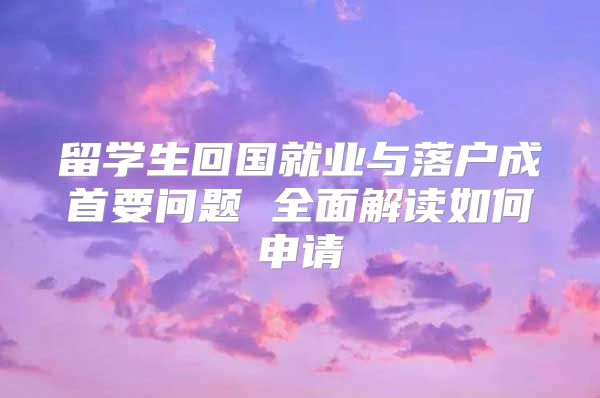 留學(xué)生回國就業(yè)與落戶成首要問題 全面解讀如何申請