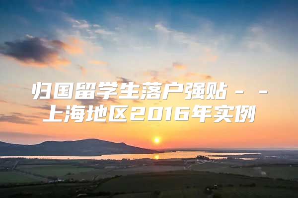 歸國留學(xué)生落戶強(qiáng)貼－－上海地區(qū)2016年實(shí)例