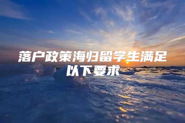 落戶政策海歸留學(xué)生滿足以下要求