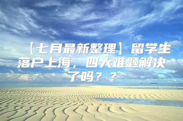 【七月最新整理】留學(xué)生落戶上海，四大難題解決了嗎？？