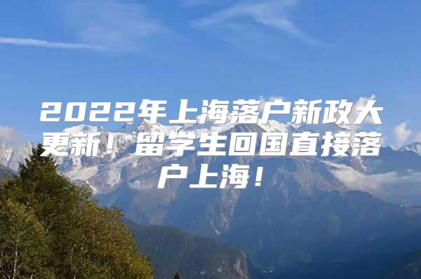 2022年上海落戶新政大更新！留學(xué)生回國直接落戶上海！