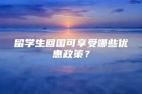 留學生回國可享受哪些優(yōu)惠政策？