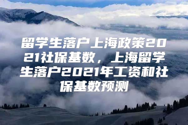 留學(xué)生落戶上海政策2021社?；鶖?shù)，上海留學(xué)生落戶2021年工資和社?；鶖?shù)預(yù)測