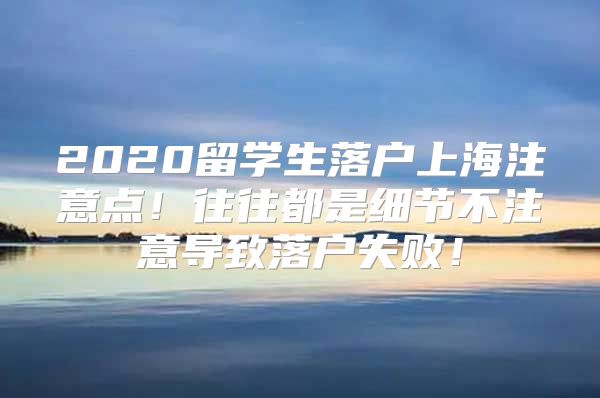 2020留學生落戶上海注意點！往往都是細節(jié)不注意導致落戶失??！