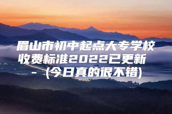 眉山市初中起點(diǎn)大專學(xué)校收費(fèi)標(biāo)準(zhǔn)2022已更新 - (今日真的很不錯(cuò))